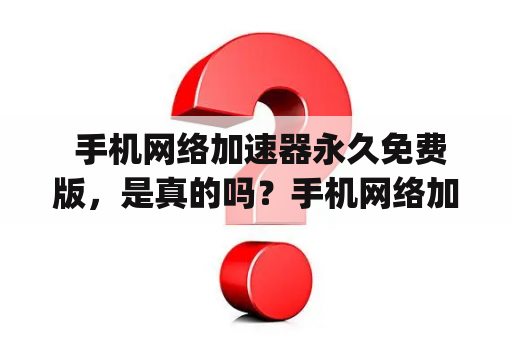  手机网络加速器永久免费版，是真的吗？手机网络加速器永久免费版app值得下载吗？