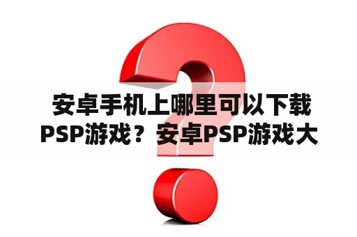  安卓手机上哪里可以下载PSP游戏？安卓PSP游戏大全推荐！