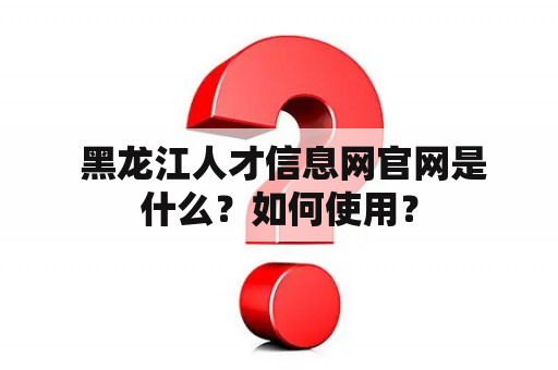  黑龙江人才信息网官网是什么？如何使用？