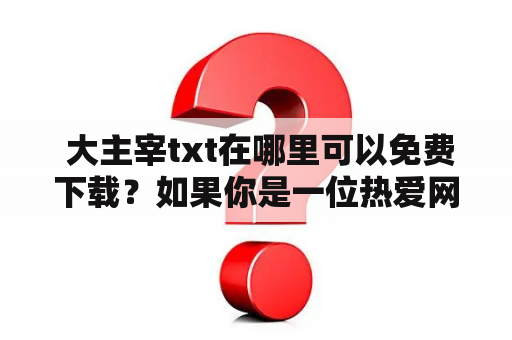  大主宰txt在哪里可以免费下载？如果你是一位热爱网络小说的读者，一定对大主宰这部小说不会陌生。它是起点中文网的一部玄幻小说，作者是天蚕土豆。该小说以极高的人气和口碑，成为了起点中文网上最受欢迎的小说之一。然而，由于版权的原因，许多小说网站已经停止了大主宰的在线阅读。那么，你是否还在寻找大主宰txt的下载地址呢？