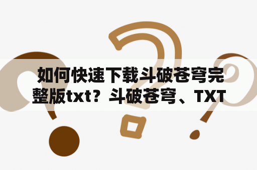  如何快速下载斗破苍穹完整版txt？斗破苍穹、TXT下载、小说、完整版、快速下载斗破苍穹是一部非常经典的玄幻小说，因其精彩的情节和优美的文笔，受到了广大读者的热爱和追捧。如果你也是斗破苍穹的忠实粉丝，想要快速下载完整版txt，那么不妨看一下以下的介绍和建议。