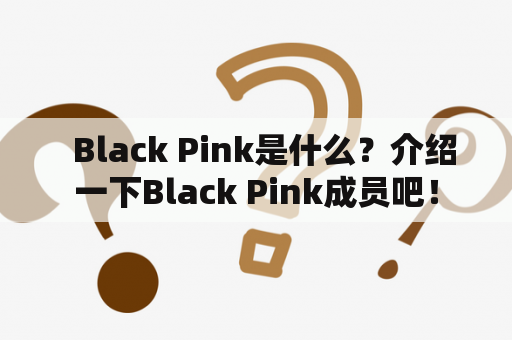   Black Pink是什么？介绍一下Black Pink成员吧！