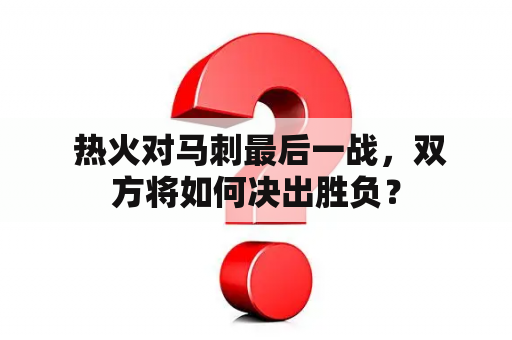  热火对马刺最后一战，双方将如何决出胜负？