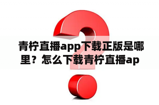  青柠直播app下载正版是哪里？怎么下载青柠直播app？