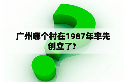  广州哪个村在1987年率先创立了?