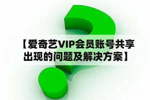  【爱奇艺VIP会员账号共享出现的问题及解决方案】