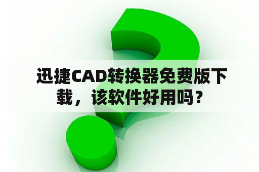  迅捷CAD转换器免费版下载，该软件好用吗？