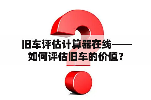  旧车评估计算器在线——如何评估旧车的价值？