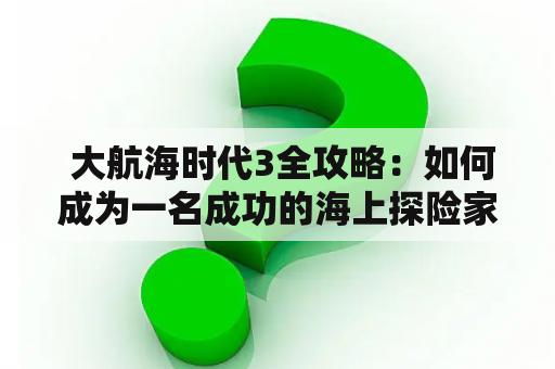  大航海时代3全攻略：如何成为一名成功的海上探险家？