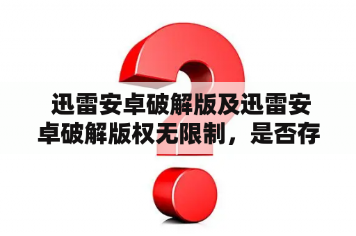  迅雷安卓破解版及迅雷安卓破解版权无限制，是否存在风险？