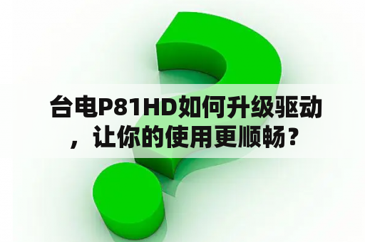  台电P81HD如何升级驱动，让你的使用更顺畅？