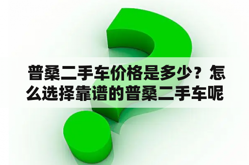  普桑二手车价格是多少？怎么选择靠谱的普桑二手车呢？