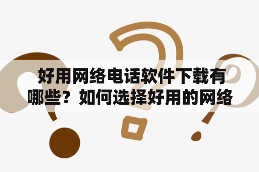  好用网络电话软件下载有哪些？如何选择好用的网络电话软件？网络电话的优势网络电话软件分类如何选择好用的网络电话软件好用的网络电话软件推荐最佳网络电话软件列表网络电话软件下载关于网络电话软件的常见问题如何使用网络电话软件进行语音通话网络电话软件的安全问题