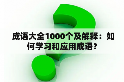  成语大全1000个及解释：如何学习和应用成语？