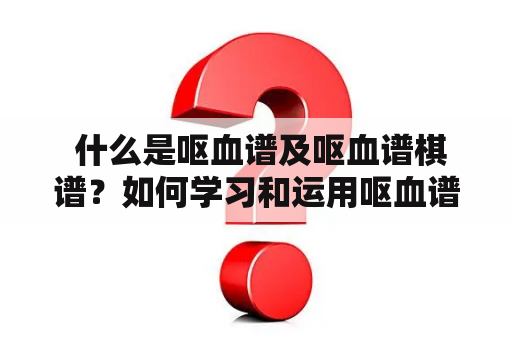  什么是呕血谱及呕血谱棋谱？如何学习和运用呕血谱进行排棋？