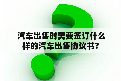  汽车出售时需要签订什么样的汽车出售协议书？