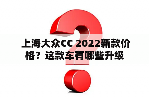  上海大众CC 2022新款价格？这款车有哪些升级