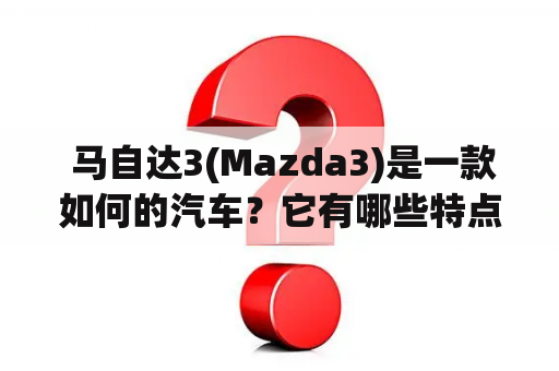  马自达3(Mazda3)是一款如何的汽车？它有哪些特点？