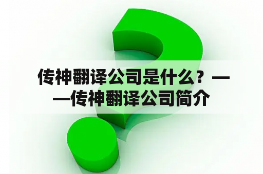  传神翻译公司是什么？——传神翻译公司简介