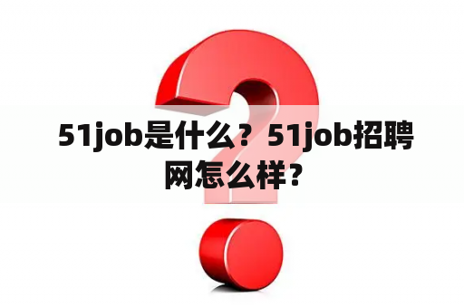  51job是什么？51job招聘网怎么样？