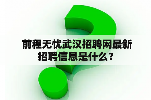  前程无忧武汉招聘网最新招聘信息是什么？