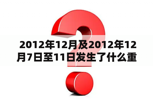  2012年12月及2012年12月7日至11日发生了什么重要事件？