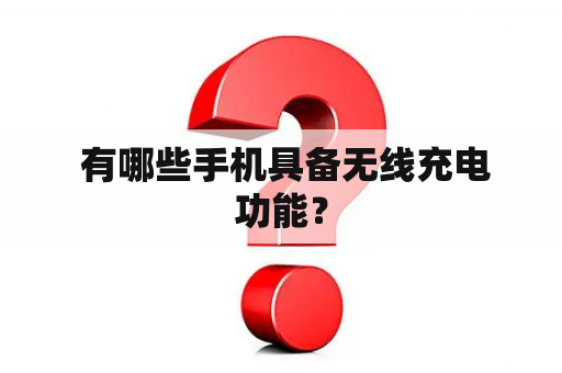  有哪些手机具备无线充电功能？