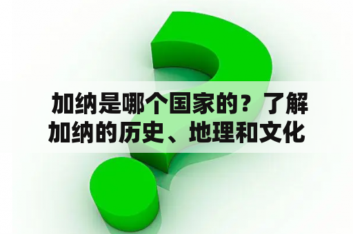  加纳是哪个国家的？了解加纳的历史、地理和文化