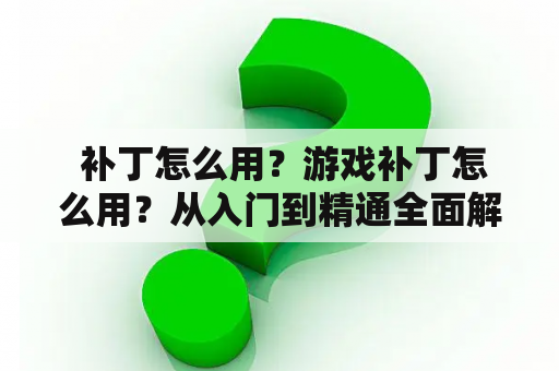  补丁怎么用？游戏补丁怎么用？从入门到精通全面解析