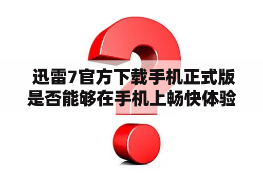  迅雷7官方下载手机正式版是否能够在手机上畅快体验？