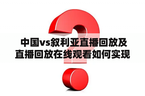  中国vs叙利亚直播回放及直播回放在线观看如何实现？