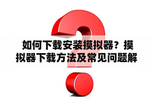  如何下载安装摸拟器？摸拟器下载方法及常见问题解决