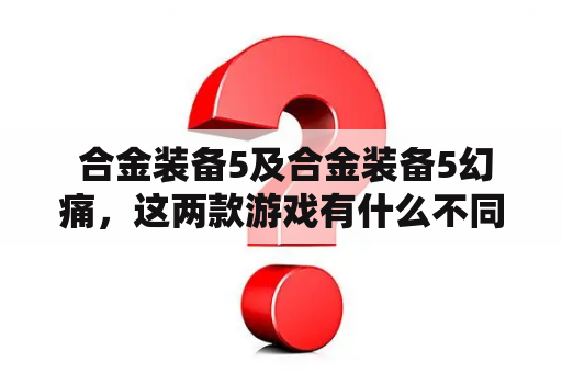  合金装备5及合金装备5幻痛，这两款游戏有什么不同之处？