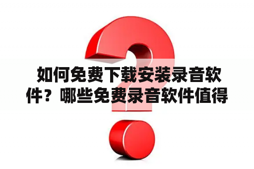  如何免费下载安装录音软件？哪些免费录音软件值得下载安装？