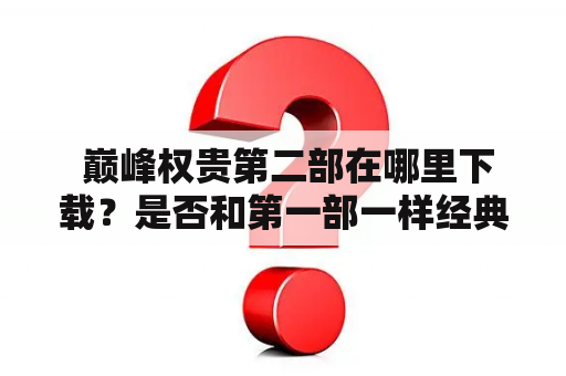  巅峰权贵第二部在哪里下载？是否和第一部一样经典？