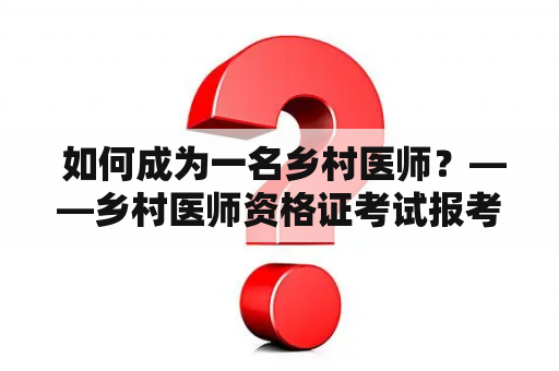  如何成为一名乡村医师？——乡村医师资格证考试报考条件