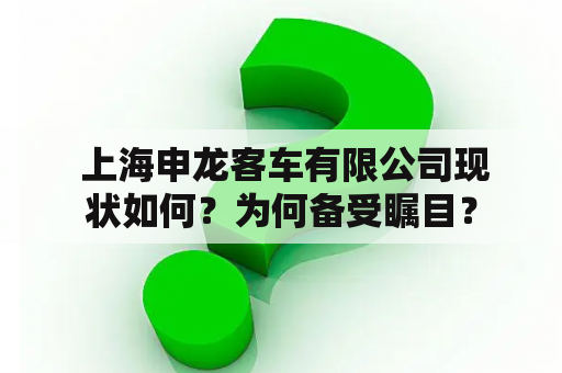  上海申龙客车有限公司现状如何？为何备受瞩目？