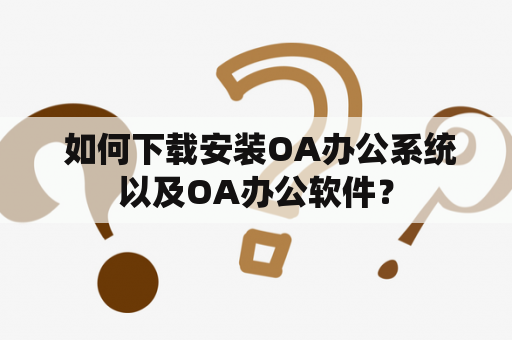  如何下载安装OA办公系统以及OA办公软件？