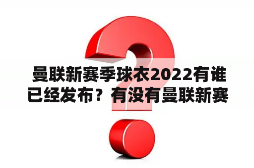  曼联新赛季球衣2022有谁已经发布？有没有曼联新赛季球衣谍照？