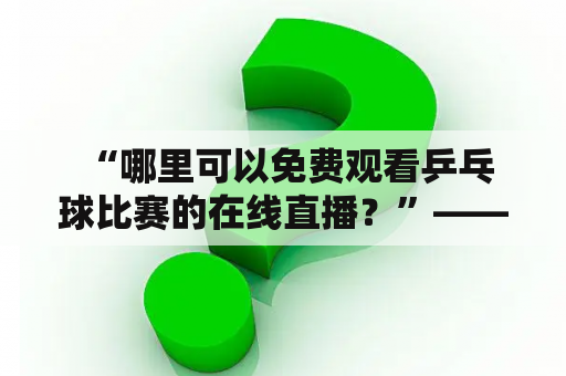  “哪里可以免费观看乒乓球比赛的在线直播？”——乒乓球免费直播在线观看视频直播