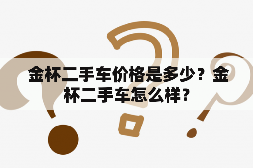  金杯二手车价格是多少？金杯二手车怎么样？