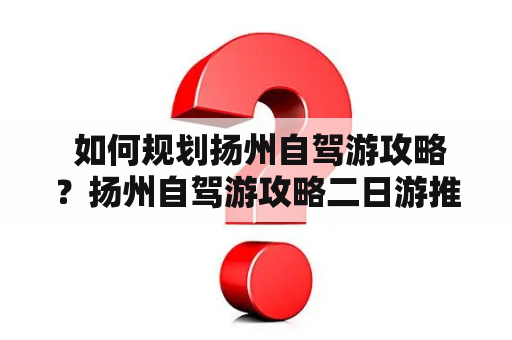  如何规划扬州自驾游攻略？扬州自驾游攻略二日游推荐