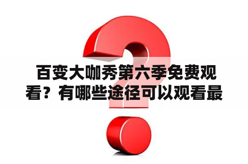  百变大咖秀第六季免费观看？有哪些途径可以观看最新一季？