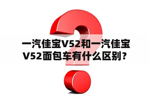  一汽佳宝V52和一汽佳宝V52面包车有什么区别？