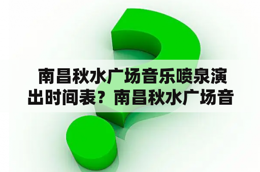  南昌秋水广场音乐喷泉演出时间表？南昌秋水广场音乐喷泉介绍南昌秋水广场位于南昌市中心区域，是市民和游客们休闲、娱乐、观光的好去处之一。其中最吸引人的便是位于南昌秋水广场中央的音乐喷泉。