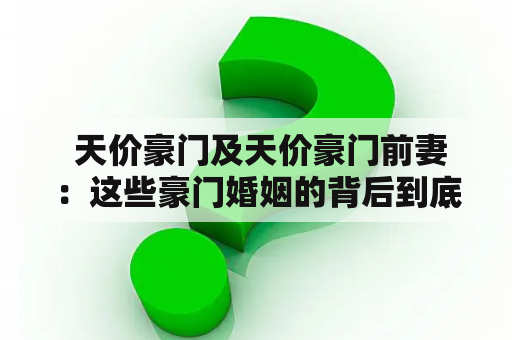  天价豪门及天价豪门前妻：这些豪门婚姻的背后到底隐藏着什么？