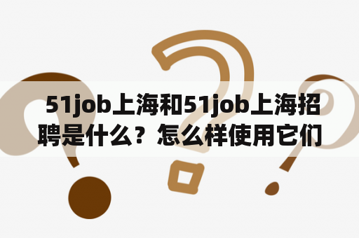  51job上海和51job上海招聘是什么？怎么样使用它们来寻找职位？