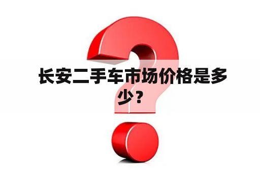  长安二手车市场价格是多少？