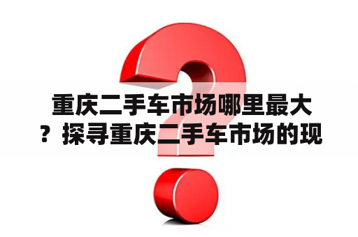  重庆二手车市场哪里最大？探寻重庆二手车市场的现状