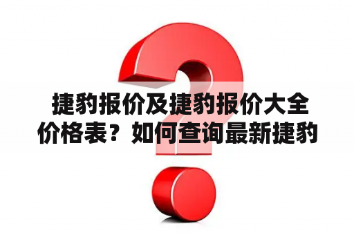  捷豹报价及捷豹报价大全价格表？如何查询最新捷豹车款价格？